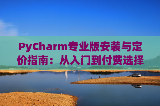 PyCharm专业版安装与定价指南：从入门到付费选择