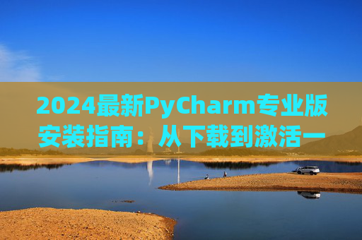 2024最新PyCharm专业版安装指南：从下载到激活一步到位
